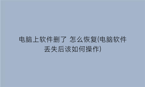 电脑上软件删了怎么恢复(电脑软件丢失后该如何操作)